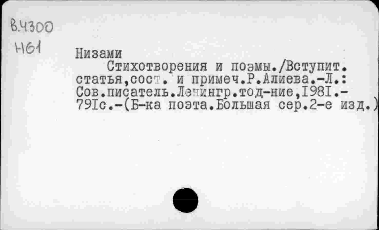 ﻿&.Ч300 чей
Низами
Стихотворения и поэмы./Вступит. статья,сост. и примеч.Р.Алиева.-Л.: Сов.писатель.Ланингр.тод-ние,1981.-791с.-(Б-ка поэта.Большая сер.2-е изд.